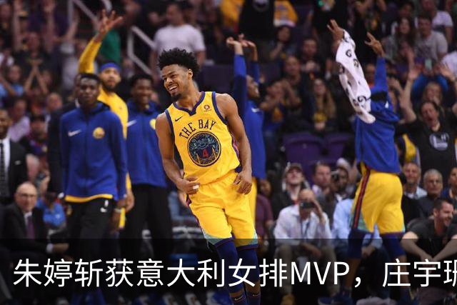 朱婷斩获意大利女排MVP，庄宇珊土超再创佳绩