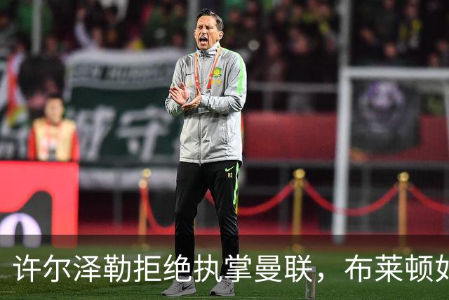 许尔泽勒拒绝执掌曼联，布莱顿如何在逆境中崛起？